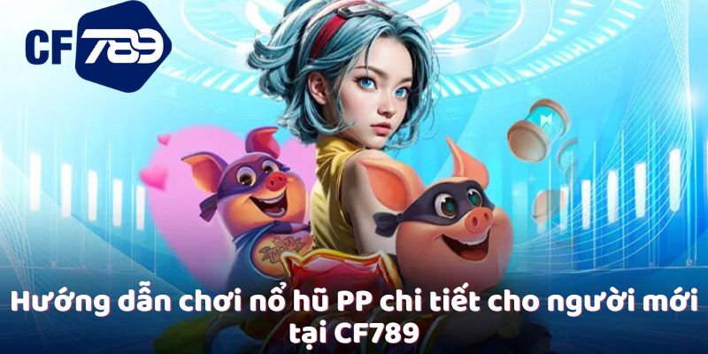 Hướng dẫn chơi nổ hũ PP chi tiết cho người mới tại CF789
