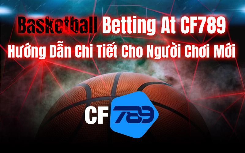 Cược Bóng Rổ Tại CF789 – Hướng Dẫn Chi Tiết Cho Người Chơi Mới